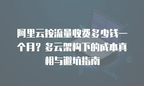 阿里云按流量收费多少钱一个月？多云架构下的成本真相与避坑指南