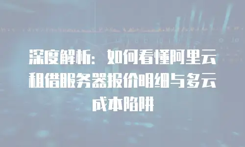 深度解析：如何看懂阿里云租借服务器报价明细与多云成本陷阱