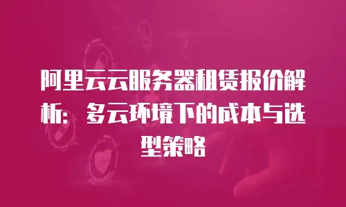 阿里云云服务器租赁报价解析：多云环境下的成本与选型策略