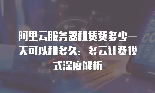 阿里云服务器租赁费多少一天可以租多久：多云计费模式深度解析