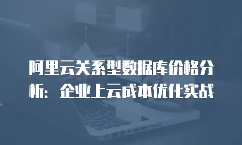 阿里云关系型数据库价格分析：企业上云成本优化实战
