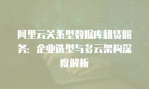阿里云关系型数据库租赁服务：企业选型与多云架构深度解析