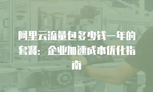 阿里云流量包多少钱一年的套餐：企业加速成本优化指南
