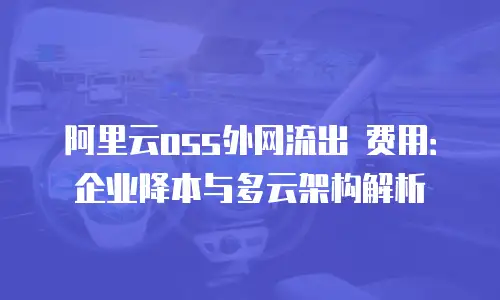 阿里云oss外网流出 费用：企业降本与多云架构解析