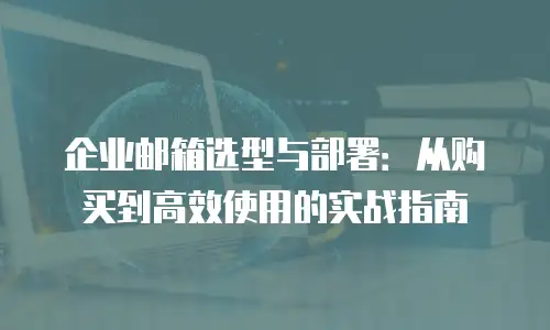 企业邮箱选型与部署：从购买到高效使用的实战指南