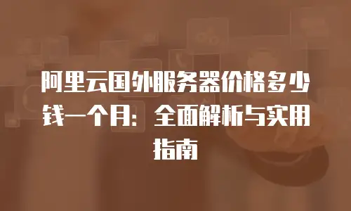 阿里云国外服务器价格多少钱一个月：全面解析与实用指南