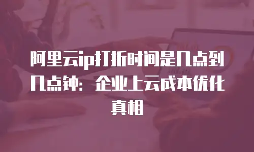 阿里云ip打折时间是几点到几点钟：企业上云成本优化真相