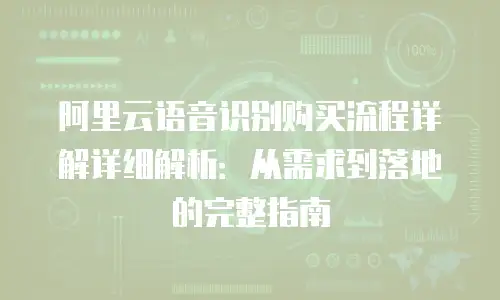 阿里云语音识别购买流程详解详细解析：从需求到落地的完整指南