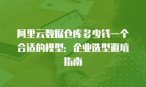阿里云数据仓库多少钱一个合适的模型：企业选型避坑指南