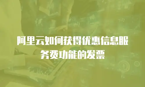 阿里云如何获得优惠信息服务费功能的发票