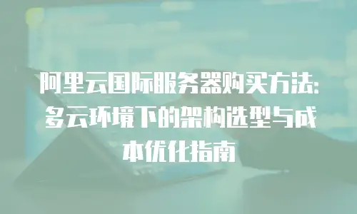 阿里云国际服务器购买方法：多云环境下的架构选型与成本优化指南