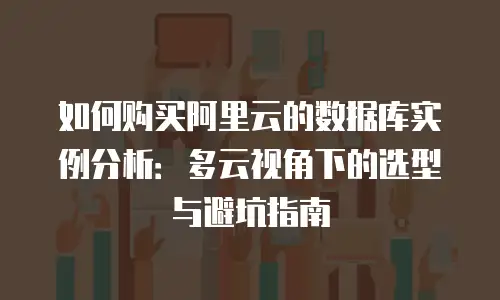 如何购买阿里云的数据库实例分析：多云视角下的选型与避坑指南