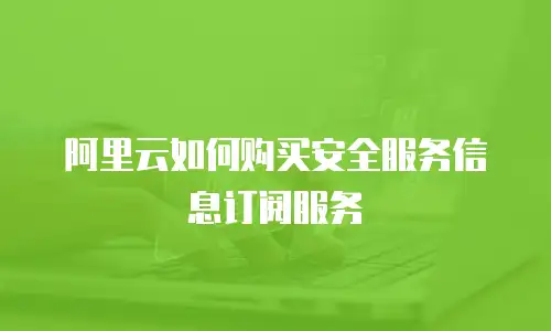 阿里云如何购买安全服务信息订阅服务