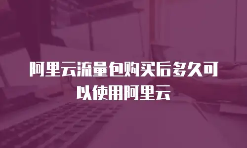 阿里云流量包购买后多久可以使用阿里云