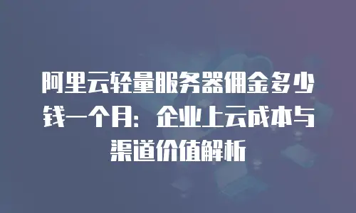 阿里云轻量服务器佣金多少钱一个月：企业上云成本与渠道价值解析