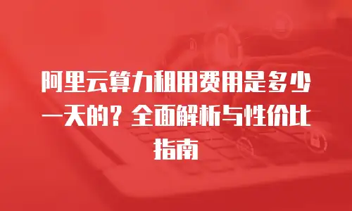 阿里云算力租用费用是多少一天的？全面解析与性价比指南