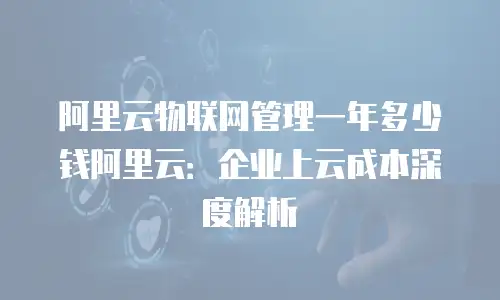阿里云物联网管理一年多少钱阿里云：企业上云成本深度解析
