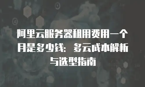 阿里云服务器租用费用一个月是多少钱：多云成本解析与选型指南