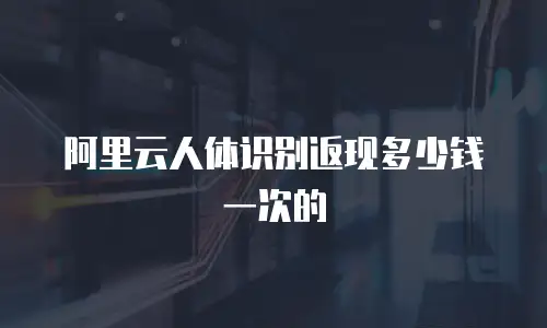 阿里云人体识别返现多少钱一次的