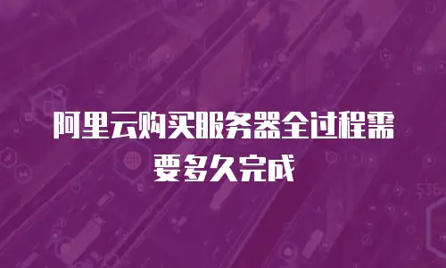 阿里云购买服务器全过程需要多久完成