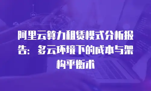 阿里云算力租赁模式分析报告：多云环境下的成本与架构平衡术