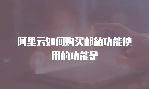 阿里云如何购买邮箱功能使用的功能是
