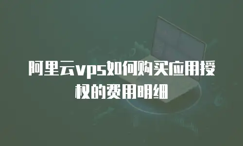 阿里云vps如何购买应用授权的费用明细