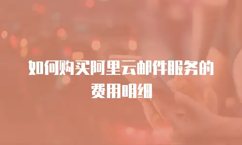 如何购买阿里云邮件服务的费用明细