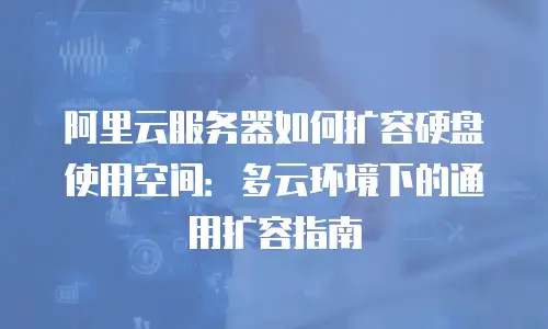 阿里云服务器如何扩容硬盘使用空间：多云环境下的通用扩容指南
