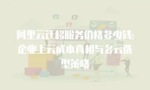 阿里云迁移服务价格多少钱：企业上云成本真相与多云选型策略