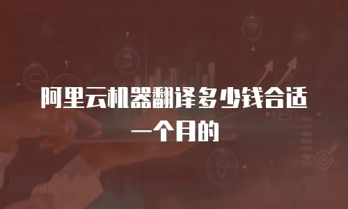 阿里云机器翻译多少钱合适一个月的
