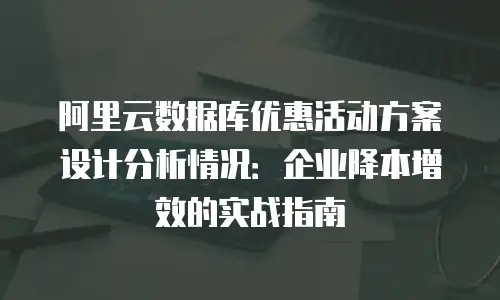阿里云数据库优惠活动方案设计分析情况：企业降本增效的实战指南