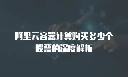 阿里云容器计算购买多少个股票的深度解析