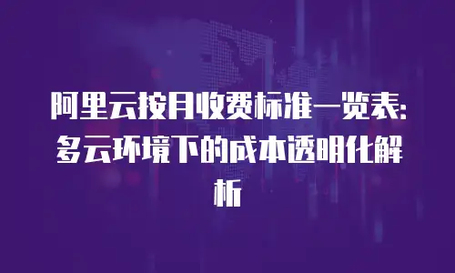 阿里云按月收费标准一览表：多云环境下的成本透明化解析