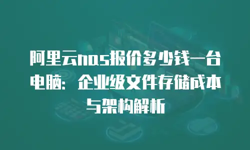 阿里云nas报价多少钱一台电脑：企业级文件存储成本与架构解析
