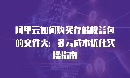 阿里云如何购买存储权益包的文件夹：多云成本优化实操指南