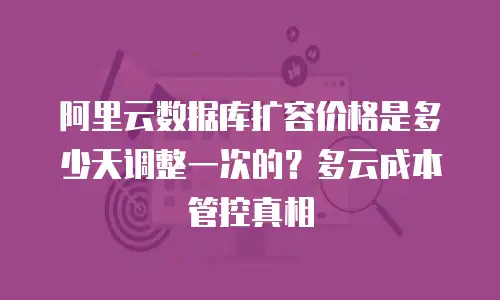 阿里云数据库扩容价格是多少天调整一次的？多云成本管控真相