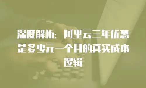 深度解析：阿里云三年优惠是多少元一个月的真实成本逻辑