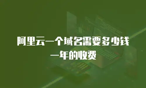 阿里云一个域名需要多少钱一年的收费