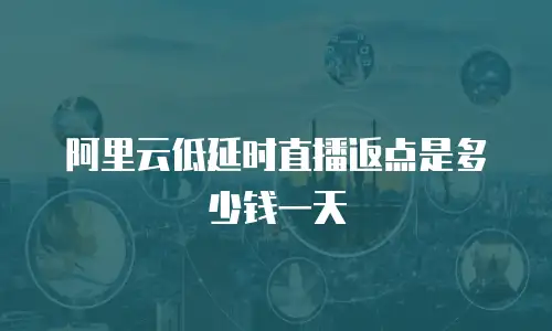 阿里云低延时直播返点是多少钱一天