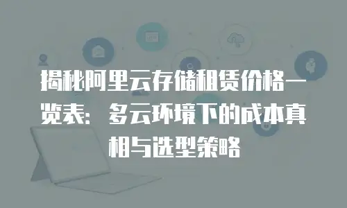 揭秘阿里云存储租赁价格一览表：多云环境下的成本真相与选型策略