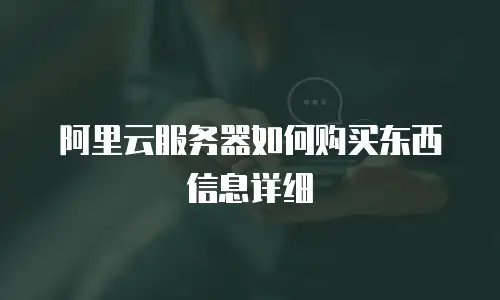 阿里云服务器如何购买东西信息详细