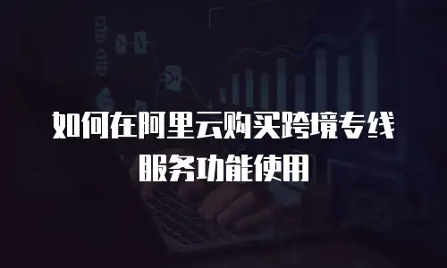 如何在阿里云购买跨境专线服务功能使用