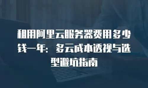 租用阿里云服务器费用多少钱一年：多云成本透视与选型避坑指南