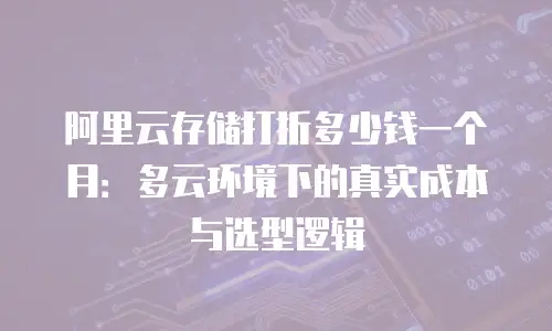 阿里云存储打折多少钱一个月：多云环境下的真实成本与选型逻辑