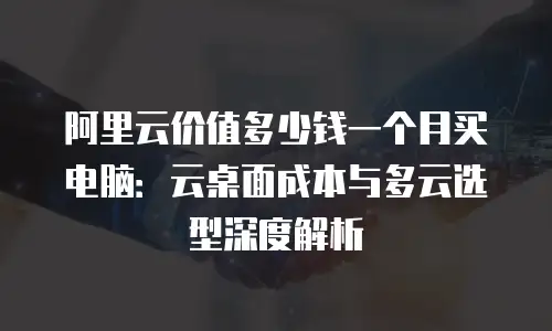 阿里云价值多少钱一个月买电脑：云桌面成本与多云选型深度解析