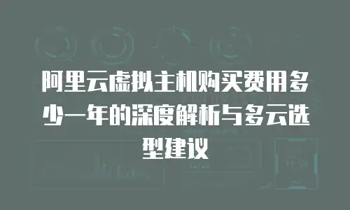 阿里云虚拟主机购买费用多少一年的深度解析与多云选型建议