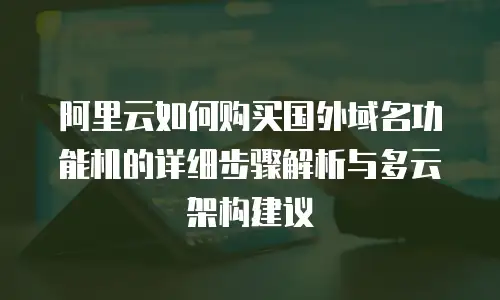 阿里云如何购买国外域名功能机的详细步骤解析与多云架构建议
