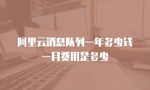 阿里云消息队列一年多少钱一月费用是多少