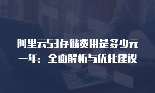 阿里云S3存储费用是多少元一年：全面解析与优化建议